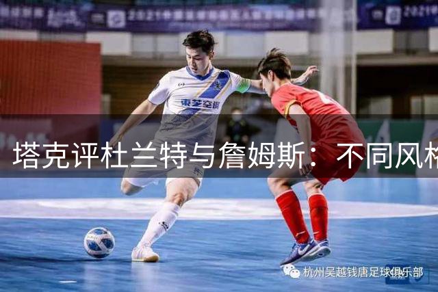 塔克评杜兰特与詹姆斯：不同风格的超级巨星